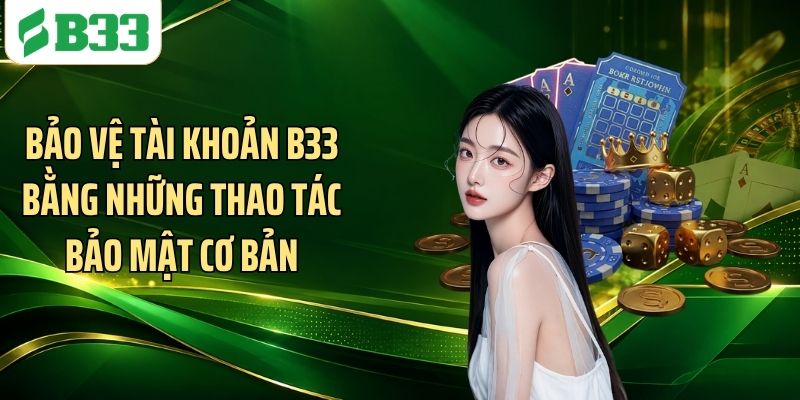 Bảo vệ tài khoản B33 bằng những thao tác bảo mật cơ bản